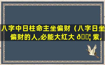 八字中日柱命主坐偏财（八字日坐偏财的人,必能大红大 🐦 紫,大富大贵 🐳 ）